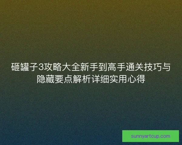 砸罐子3攻略大全新手到高手通关技巧与隐藏要点解析详细实用心得