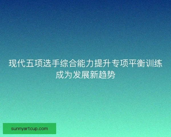 现代五项选手综合能力提升专项平衡训练成为发展新趋势