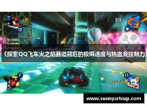 《探索QQ飞车火之焰赛道背后的极限速度与热血竞技魅力》